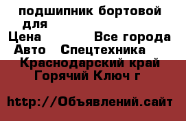 подшипник бортовой для komatsu 195.27.12390 › Цена ­ 6 500 - Все города Авто » Спецтехника   . Краснодарский край,Горячий Ключ г.